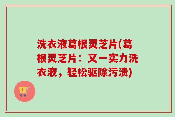 洗衣液葛根灵芝片(葛根灵芝片:又一实力洗衣液,轻松驱除污渍)-第1张图片-卓越灵芝孢子粉 洗衣液葛根灵芝片(葛根灵芝片:又一实力洗衣液,轻松驱除污渍)-第1张图片-卓越灵芝孢子粉