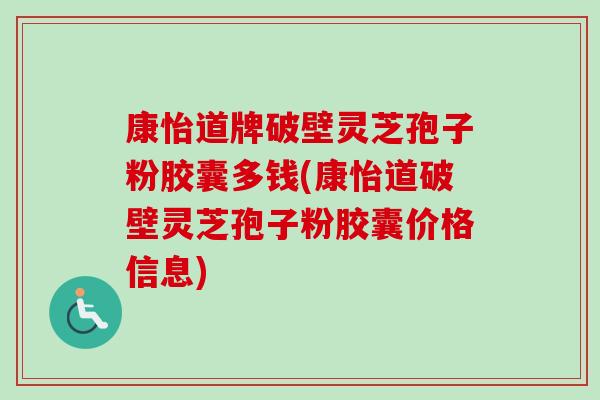 康怡道牌破壁灵芝孢子粉胶囊多钱(康怡道破壁灵芝孢子粉胶囊价格信息)-第1张图片-卓越灵芝孢子粉 康怡道牌破壁灵芝孢子粉胶囊多钱(康怡道破壁灵芝孢子粉胶囊价格信息)-第1张图片-卓越灵芝孢子粉