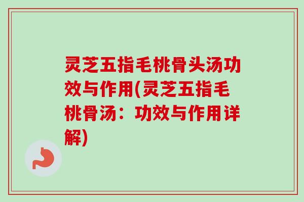 灵芝五指毛桃骨头汤功效与作用(灵芝五指毛桃骨汤:功效与作用详解)-第1张图片-卓越灵芝孢子粉 灵芝五指毛桃骨头汤功效与作用(灵芝五指毛桃骨汤:功效与作用详解)-第1张图片-卓越灵芝孢子粉
