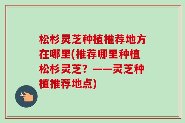 松杉灵芝种植推荐地方在哪里(推荐哪里种植松杉灵芝?——灵芝种植推荐地点)-第1张图片-卓越灵芝孢子粉 松杉灵芝种植推荐地方在哪里(推荐哪里种植松杉灵芝?——灵芝种植推荐地点)-第1张图片-卓越灵芝孢子粉