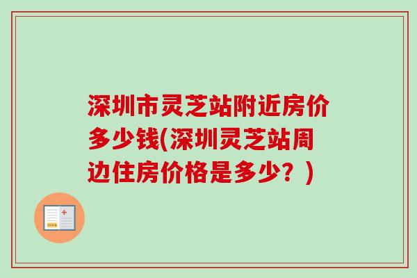 深圳市灵芝站附近房价多少钱(深圳灵芝站周边住房价格是多少？)-第1张图片-卓越灵芝孢子粉