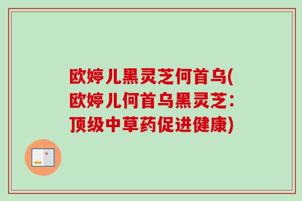 欧婷儿黑灵芝何首乌(欧婷儿何首乌黑灵芝:顶级中草药促进健康)-第1张图片-卓越灵芝孢子粉 欧婷儿黑灵芝何首乌(欧婷儿何首乌黑灵芝:顶级中草药促进健康)-第1张图片-卓越灵芝孢子粉
