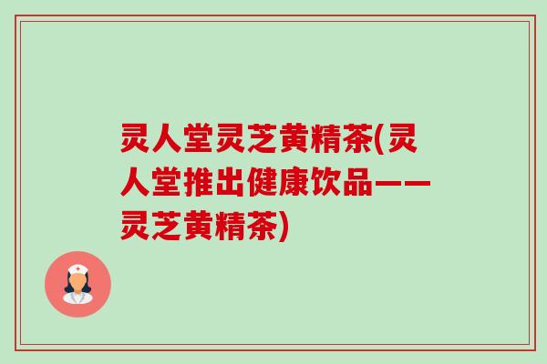 灵人堂灵芝黄精茶(灵人堂推出健康饮品——灵芝黄精茶)-第1张图片-卓越灵芝孢子粉 灵人堂灵芝黄精茶(灵人堂推出健康饮品——灵芝黄精茶)-第1张图片-卓越灵芝孢子粉