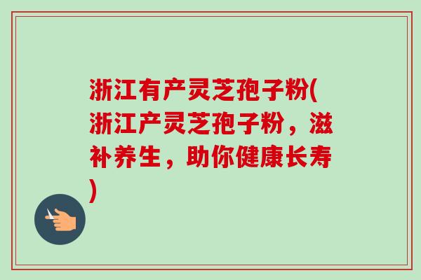 浙江有产灵芝孢子粉(浙江产灵芝孢子粉,滋补养生,助你健康长寿)-第1张图片-卓越灵芝孢子粉 浙江有产灵芝孢子粉(浙江产灵芝孢子粉,滋补养生,助你健康长寿)-第1张图片-卓越灵芝孢子粉