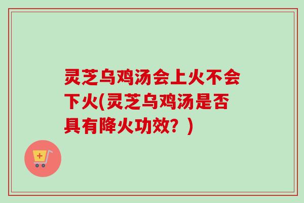 灵芝乌鸡汤会上火不会下火(灵芝乌鸡汤是否具有降火功效？)-第1张图片-卓越灵芝孢子粉