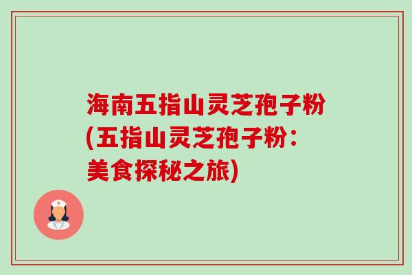 海南五指山灵芝孢子粉(五指山灵芝孢子粉:美食探秘之旅)-第1张图片-卓越灵芝孢子粉 海南五指山灵芝孢子粉(五指山灵芝孢子粉:美食探秘之旅)-第1张图片-卓越灵芝孢子粉