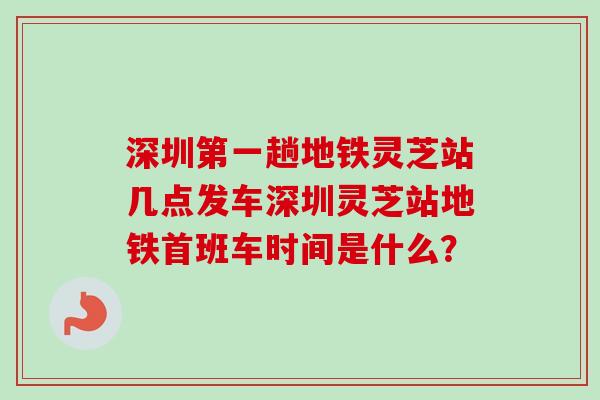 深圳第一趟地铁灵芝站几点发车深圳灵芝站地铁首班车时间是什么?-第1张图片-卓越灵芝孢子粉 深圳第一趟地铁灵芝站几点发车深圳灵芝站地铁首班车时间是什么?-第1张图片-卓越灵芝孢子粉