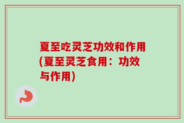 夏至吃灵芝功效和作用(夏至灵芝食用:功效与作用)-第1张图片-卓越灵芝孢子粉 夏至吃灵芝功效和作用(夏至灵芝食用:功效与作用)-第1张图片-卓越灵芝孢子粉