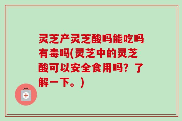 灵芝产灵芝酸吗能吃吗有毒吗(灵芝中的灵芝酸可以安全食用吗?了解一下。)-第1张图片-卓越灵芝孢子粉 灵芝产灵芝酸吗能吃吗有毒吗(灵芝中的灵芝酸可以安全食用吗?了解一下。)-第1张图片-卓越灵芝孢子粉