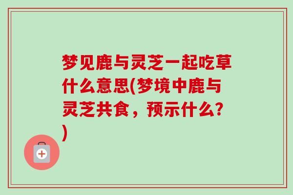 梦见鹿与灵芝一起吃草什么意思(梦境中鹿与灵芝共食,预示什么?)-第1张图片-卓越灵芝孢子粉 梦见鹿与灵芝一起吃草什么意思(梦境中鹿与灵芝共食,预示什么?)-第1张图片-卓越灵芝孢子粉