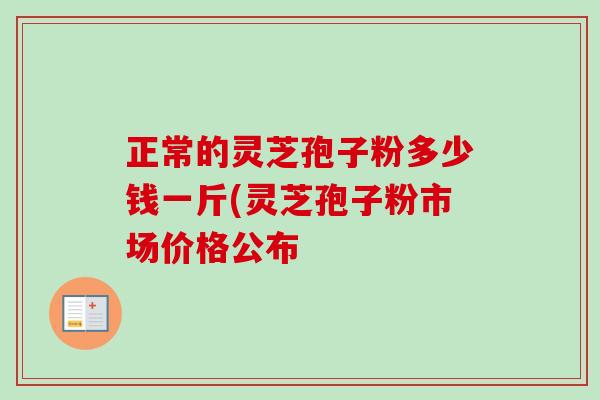 正常的灵芝孢子粉多少钱一斤(灵芝孢子粉市场价格公布-第1张图片-卓越灵芝孢子粉 正常的灵芝孢子粉多少钱一斤(灵芝孢子粉市场价格公布-第1张图片-卓越灵芝孢子粉