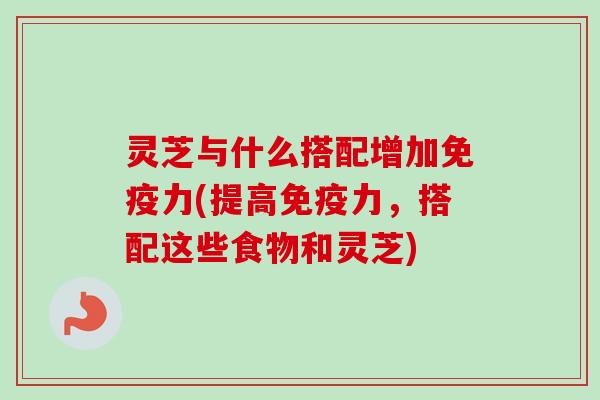 灵芝与什么搭配增加免疫力(提高免疫力,搭配这些食物和灵芝)-第1张图片-卓越灵芝孢子粉 灵芝与什么搭配增加免疫力(提高免疫力,搭配这些食物和灵芝)-第1张图片-卓越灵芝孢子粉