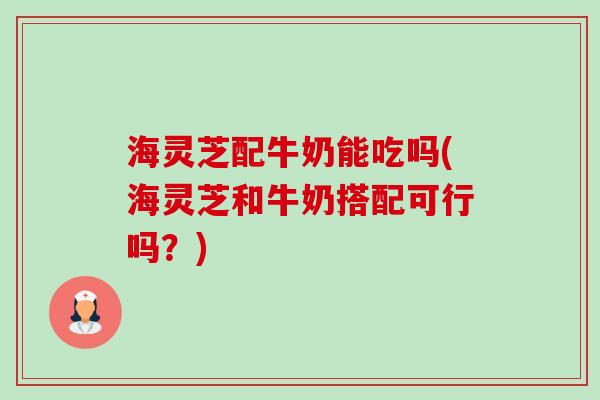 海灵芝配牛奶能吃吗(海灵芝和牛奶搭配可行吗?)-第1张图片-卓越灵芝孢子粉 海灵芝配牛奶能吃吗(海灵芝和牛奶搭配可行吗?)-第1张图片-卓越灵芝孢子粉