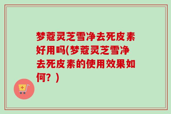梦蔻灵芝雪净去死皮素好用吗(梦蔻灵芝雪净去死皮素的使用效果如何?)-第1张图片-卓越灵芝孢子粉 梦蔻灵芝雪净去死皮素好用吗(梦蔻灵芝雪净去死皮素的使用效果如何?)-第1张图片-卓越灵芝孢子粉