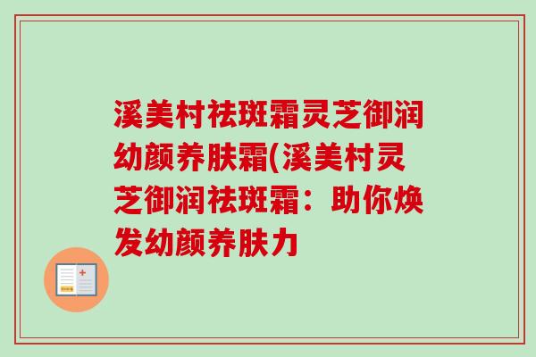 溪美村祛斑霜灵芝御润幼颜养肤霜(溪美村灵芝御润祛斑霜:助你焕发幼颜养肤力-第1张图片-卓越灵芝孢子粉 溪美村祛斑霜灵芝御润幼颜养肤霜(溪美村灵芝御润祛斑霜:助你焕发幼颜养肤力-第1张图片-卓越灵芝孢子粉