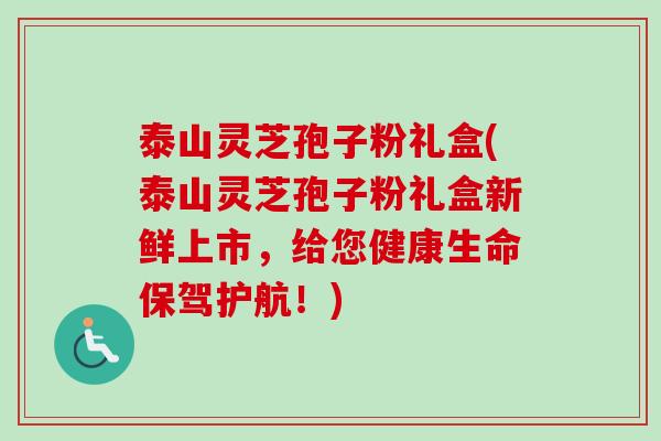 泰山灵芝孢子粉礼盒(泰山灵芝孢子粉礼盒新鲜上市,给您健康生命保驾护航!)-第1张图片-卓越灵芝孢子粉 泰山灵芝孢子粉礼盒(泰山灵芝孢子粉礼盒新鲜上市,给您健康生命保驾护航!)-第1张图片-卓越灵芝孢子粉