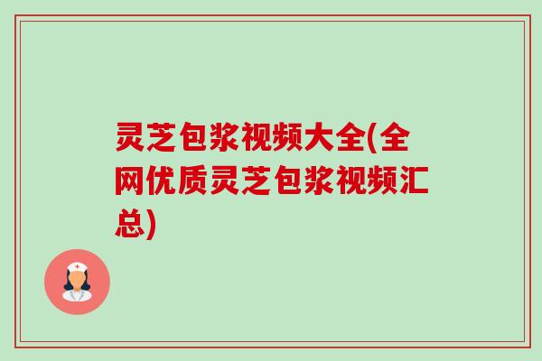 灵芝包浆视频大全(全网优质灵芝包浆视频汇总)-第1张图片-卓越灵芝孢子粉 灵芝包浆视频大全(全网优质灵芝包浆视频汇总)-第1张图片-卓越灵芝孢子粉