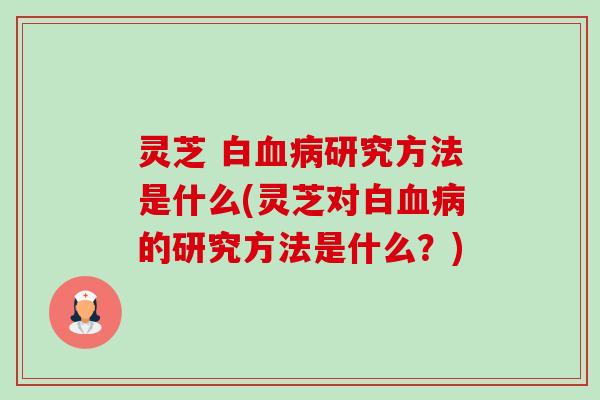 灵芝 白血病研究方法是什么(灵芝对白血病的研究方法是什么？)-第1张图片-卓越灵芝孢子粉