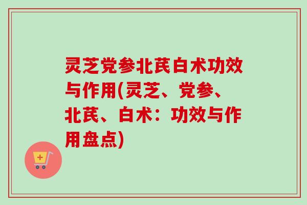 灵芝党参北芪白术功效与作用(灵芝、党参、北芪、白术:功效与作用盘点)-第1张图片-卓越灵芝孢子粉 灵芝党参北芪白术功效与作用(灵芝、党参、北芪、白术:功效与作用盘点)-第1张图片-卓越灵芝孢子粉