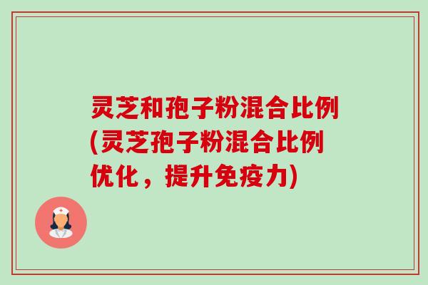 灵芝和孢子粉混合比例(灵芝孢子粉混合比例优化，提升免疫力)-第1张图片-卓越灵芝孢子粉