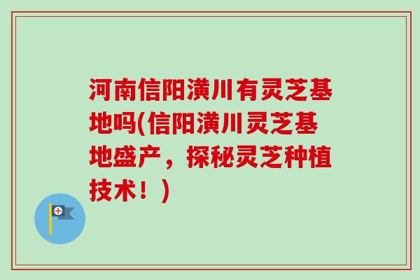 河南信阳潢川有灵芝基地吗(信阳潢川灵芝基地盛产,探秘灵芝种植技术!)-第1张图片-卓越灵芝孢子粉 河南信阳潢川有灵芝基地吗(信阳潢川灵芝基地盛产,探秘灵芝种植技术!)-第1张图片-卓越灵芝孢子粉