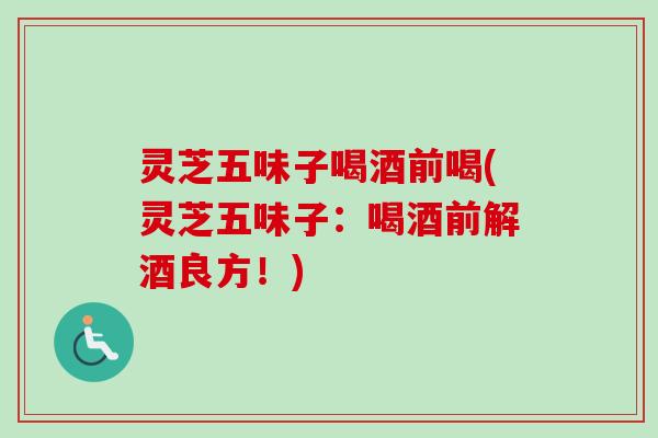 灵芝五味子喝酒前喝(灵芝五味子:喝酒前解酒良方!)-第1张图片-卓越灵芝孢子粉 灵芝五味子喝酒前喝(灵芝五味子:喝酒前解酒良方!)-第1张图片-卓越灵芝孢子粉