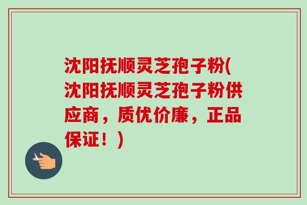 沈阳抚顺灵芝孢子粉(沈阳抚顺灵芝孢子粉供应商，质优价廉，正品保证！)-第1张图片-卓越灵芝孢子粉