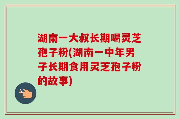 湖南一大叔长期喝灵芝孢子粉(湖南一中年男子长期食用灵芝孢子粉的故事)-第1张图片-卓越灵芝孢子粉 湖南一大叔长期喝灵芝孢子粉(湖南一中年男子长期食用灵芝孢子粉的故事)-第1张图片-卓越灵芝孢子粉