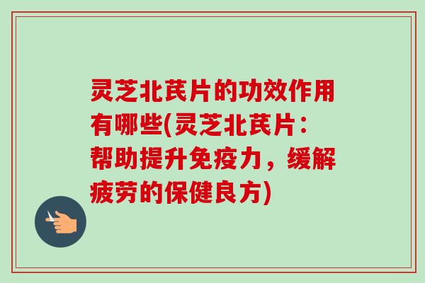 灵芝北芪片的功效作用有哪些(灵芝北芪片：帮助提升免疫力，缓解疲劳的保健良方)-第1张图片-卓越灵芝孢子粉