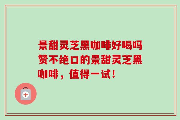 景甜灵芝黑咖啡好喝吗赞不绝口的景甜灵芝黑咖啡,值得一试!-第1张图片-卓越灵芝孢子粉 景甜灵芝黑咖啡好喝吗赞不绝口的景甜灵芝黑咖啡,值得一试!-第1张图片-卓越灵芝孢子粉
