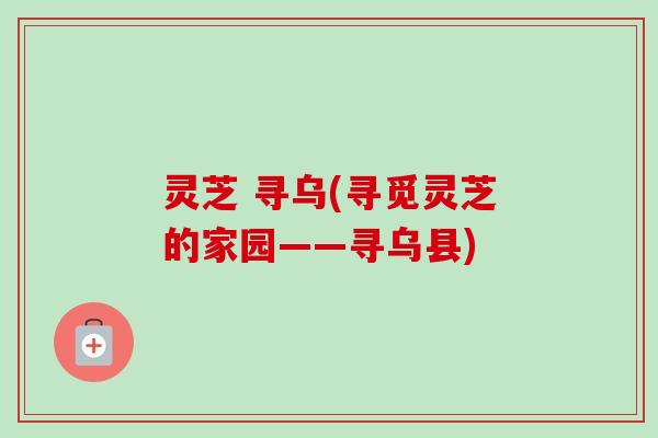灵芝 寻乌(寻觅灵芝的家园——寻乌县)-第1张图片-卓越灵芝孢子粉 灵芝 寻乌(寻觅灵芝的家园——寻乌县)-第1张图片-卓越灵芝孢子粉