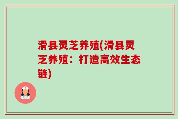 滑县灵芝养殖(滑县灵芝养殖：打造高效生态链)-第1张图片-卓越灵芝孢子粉