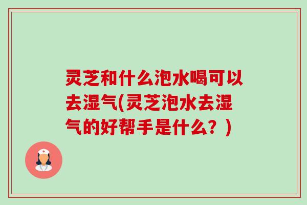 灵芝和什么泡水喝可以去湿气(灵芝泡水去湿气的好帮手是什么?)-第1张图片-卓越灵芝孢子粉 灵芝和什么泡水喝可以去湿气(灵芝泡水去湿气的好帮手是什么?)-第1张图片-卓越灵芝孢子粉