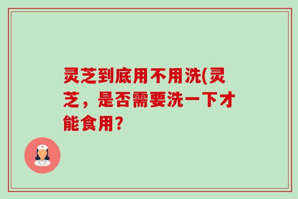 灵芝到底用不用洗(灵芝,是否需要洗一下才能食用?-第1张图片-卓越灵芝孢子粉 灵芝到底用不用洗(灵芝,是否需要洗一下才能食用?-第1张图片-卓越灵芝孢子粉