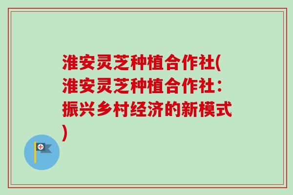 淮安灵芝种植合作社(淮安灵芝种植合作社:振兴乡村经济的新模式)-第1张图片-卓越灵芝孢子粉 淮安灵芝种植合作社(淮安灵芝种植合作社:振兴乡村经济的新模式)-第1张图片-卓越灵芝孢子粉