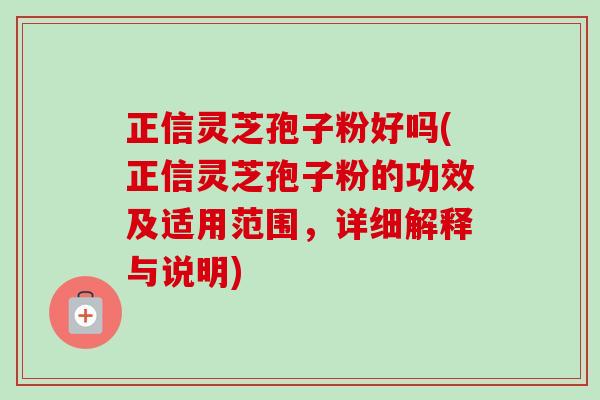 正信灵芝孢子粉好吗(正信灵芝孢子粉的功效及适用范围,详细解释与说明)-第1张图片-卓越灵芝孢子粉 正信灵芝孢子粉好吗(正信灵芝孢子粉的功效及适用范围,详细解释与说明)-第1张图片-卓越灵芝孢子粉