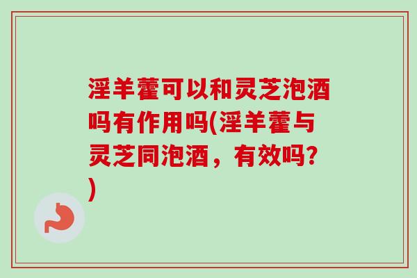 淫羊藿可以和灵芝泡酒吗有作用吗(淫羊藿与灵芝同泡酒,有效吗?)-第1张图片-卓越灵芝孢子粉 淫羊藿可以和灵芝泡酒吗有作用吗(淫羊藿与灵芝同泡酒,有效吗?)-第1张图片-卓越灵芝孢子粉