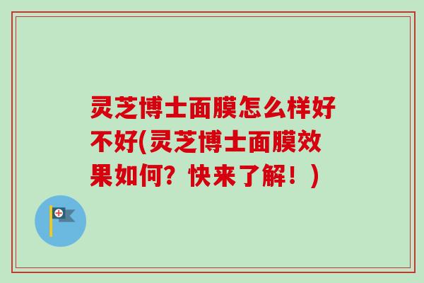灵芝博士面膜怎么样好不好(灵芝博士面膜效果如何？快来了解！)-第1张图片-卓越灵芝孢子粉