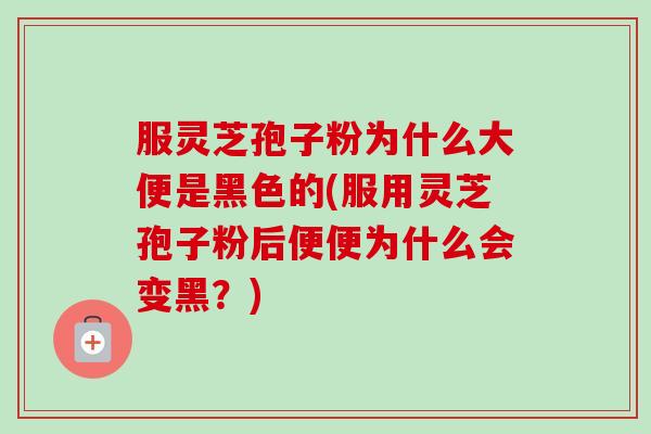 服灵芝孢子粉为什么大便是黑色的(服用灵芝孢子粉后便便为什么会变黑?)-第1张图片-卓越灵芝孢子粉 服灵芝孢子粉为什么大便是黑色的(服用灵芝孢子粉后便便为什么会变黑?)-第1张图片-卓越灵芝孢子粉