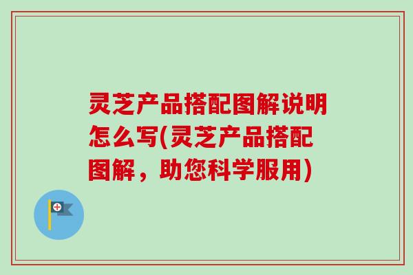 灵芝产品搭配图解说明怎么写(灵芝产品搭配图解，助您科学服用)-第1张图片-卓越灵芝孢子粉