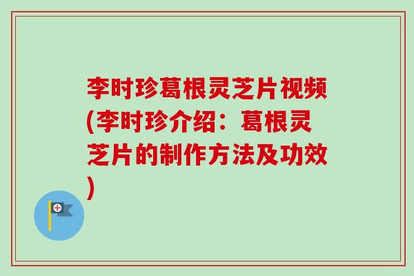 李时珍葛根灵芝片视频(李时珍介绍:葛根灵芝片的制作方法及功效)-第1张图片-卓越灵芝孢子粉 李时珍葛根灵芝片视频(李时珍介绍:葛根灵芝片的制作方法及功效)-第1张图片-卓越灵芝孢子粉