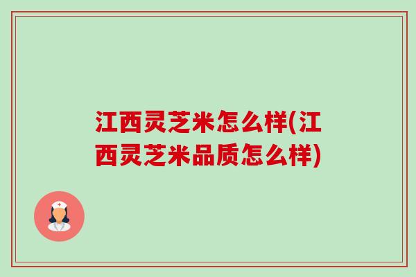 江西灵芝米怎么样(江西灵芝米品质怎么样)-第1张图片-卓越灵芝孢子粉 江西灵芝米怎么样(江西灵芝米品质怎么样)-第1张图片-卓越灵芝孢子粉