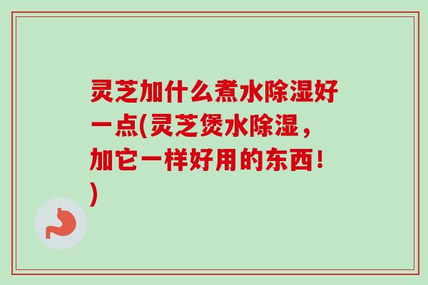 灵芝加什么煮水除湿好一点(灵芝煲水除湿,加它一样好用的东西!)-第1张图片-卓越灵芝孢子粉 灵芝加什么煮水除湿好一点(灵芝煲水除湿,加它一样好用的东西!)-第1张图片-卓越灵芝孢子粉