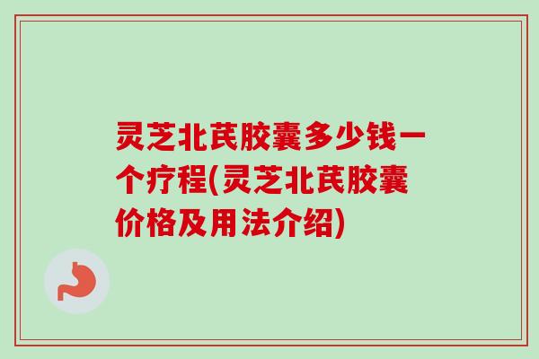 灵芝北芪胶囊多少钱一个疗程(灵芝北芪胶囊价格及用法介绍)-第1张图片-卓越灵芝孢子粉 灵芝北芪胶囊多少钱一个疗程(灵芝北芪胶囊价格及用法介绍)-第1张图片-卓越灵芝孢子粉