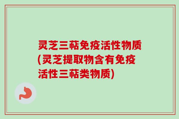 灵芝三萜免疫活性物质(灵芝提取物含有免疫活性三萜类物质)-第1张图片-卓越灵芝孢子粉