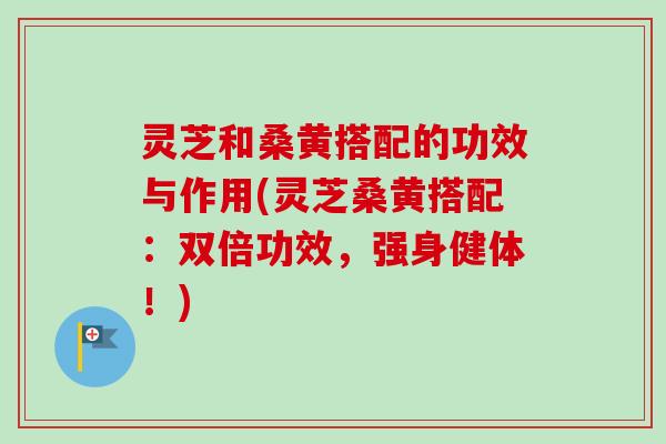 灵芝和桑黄搭配的功效与作用(灵芝桑黄搭配:双倍功效,强身健体!)-第1张图片-卓越灵芝孢子粉 灵芝和桑黄搭配的功效与作用(灵芝桑黄搭配:双倍功效,强身健体!)-第1张图片-卓越灵芝孢子粉