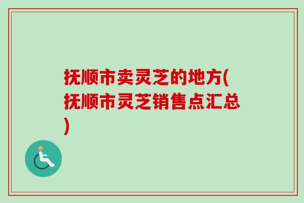 抚顺市卖灵芝的地方(抚顺市灵芝销售点汇总)-第1张图片-卓越灵芝孢子粉 抚顺市卖灵芝的地方(抚顺市灵芝销售点汇总)-第1张图片-卓越灵芝孢子粉