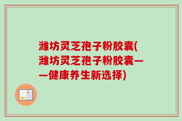 潍坊灵芝孢子粉胶囊(潍坊灵芝孢子粉胶囊——健康养生新选择)-第1张图片-卓越灵芝孢子粉 潍坊灵芝孢子粉胶囊(潍坊灵芝孢子粉胶囊——健康养生新选择)-第1张图片-卓越灵芝孢子粉