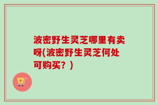 波密野生灵芝哪里有卖呀(波密野生灵芝何处可购买?)-第1张图片-卓越灵芝孢子粉 波密野生灵芝哪里有卖呀(波密野生灵芝何处可购买?)-第1张图片-卓越灵芝孢子粉
