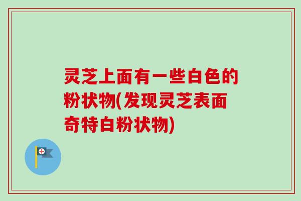 灵芝上面有一些白色的粉状物(发现灵芝表面奇特白粉状物)-第1张图片-卓越灵芝孢子粉 灵芝上面有一些白色的粉状物(发现灵芝表面奇特白粉状物)-第1张图片-卓越灵芝孢子粉